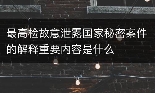 最高检故意泄露国家秘密案件的解释重要内容是什么