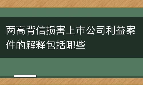 两高背信损害上市公司利益案件的解释包括哪些