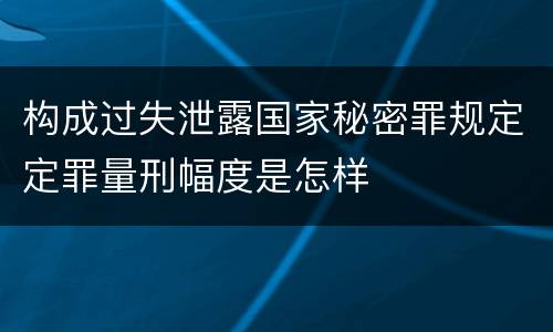 构成过失泄露国家秘密罪规定定罪量刑幅度是怎样