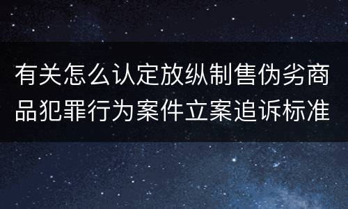 有关怎么认定放纵制售伪劣商品犯罪行为案件立案追诉标准