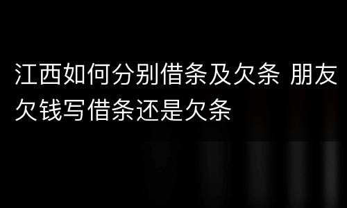 江西如何分别借条及欠条 朋友欠钱写借条还是欠条