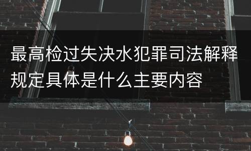 最高检过失决水犯罪司法解释规定具体是什么主要内容