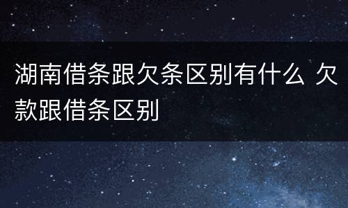 湖南借条跟欠条区别有什么 欠款跟借条区别