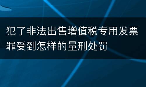 犯了非法出售增值税专用发票罪受到怎样的量刑处罚