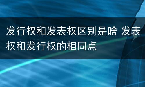 发行权和发表权区别是啥 发表权和发行权的相同点