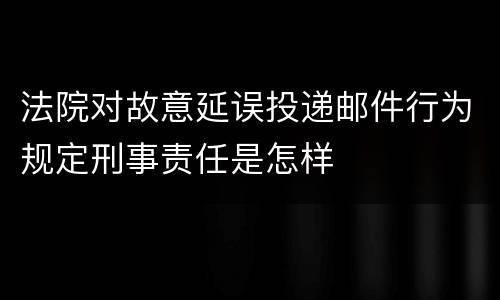 法院对故意延误投递邮件行为规定刑事责任是怎样