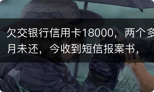 欠交银行信用卡18000，两个多月未还，今收到短信报案书，这是真的吗