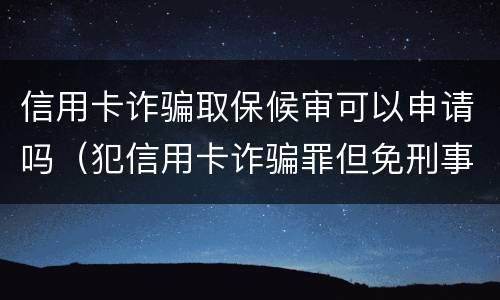 信用卡诈骗取保候审可以申请吗（犯信用卡诈骗罪但免刑事处罚）