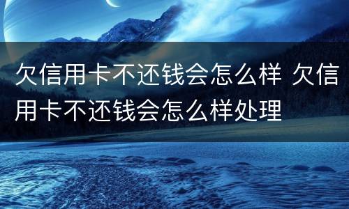 欠信用卡不还钱会怎么样 欠信用卡不还钱会怎么样处理