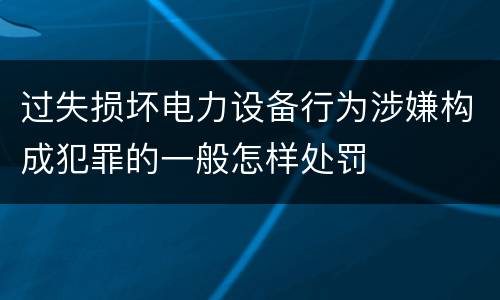 过失损坏电力设备行为涉嫌构成犯罪的一般怎样处罚