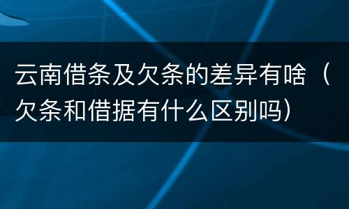 云南借条及欠条的差异有啥（欠条和借据有什么区别吗）