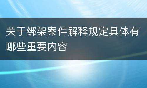 关于绑架案件解释规定具体有哪些重要内容