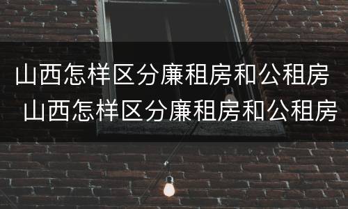 山西怎样区分廉租房和公租房 山西怎样区分廉租房和公租房的区别