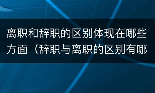 离职和辞职的区别体现在哪些方面（辞职与离职的区别有哪些）