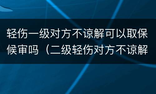 轻伤一级对方不谅解可以取保候审吗（二级轻伤对方不谅解可以取保吗）