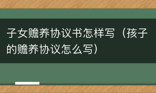 子女赡养协议书怎样写（孩子的赡养协议怎么写）