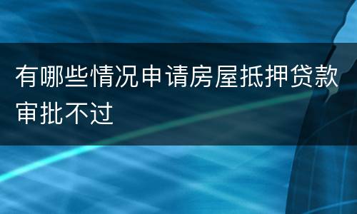 有哪些情况申请房屋抵押贷款审批不过