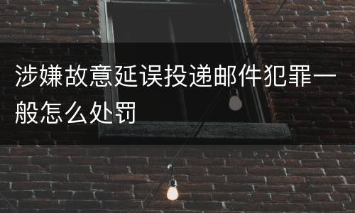 涉嫌故意延误投递邮件犯罪一般怎么处罚