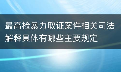 最高检暴力取证案件相关司法解释具体有哪些主要规定