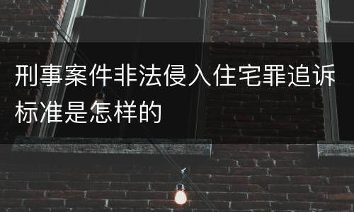 刑事案件非法侵入住宅罪追诉标准是怎样的