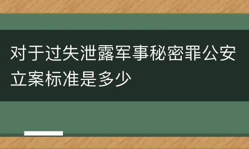 对于过失泄露军事秘密罪公安立案标准是多少