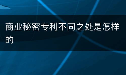 商业秘密专利不同之处是怎样的