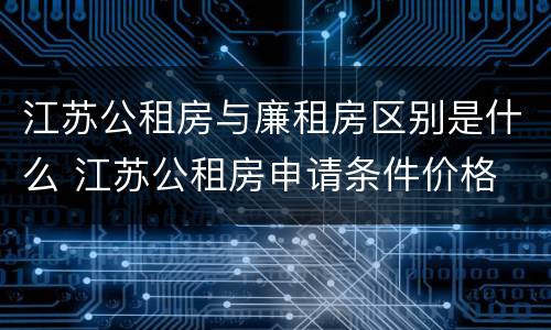 江苏公租房与廉租房区别是什么 江苏公租房申请条件价格