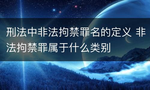 刑法中非法拘禁罪名的定义 非法拘禁罪属于什么类别