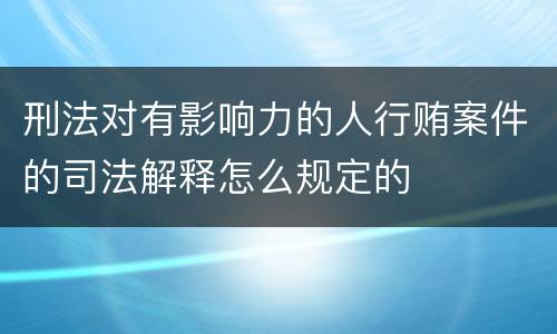 刑法对有影响力的人行贿案件的司法解释怎么规定的