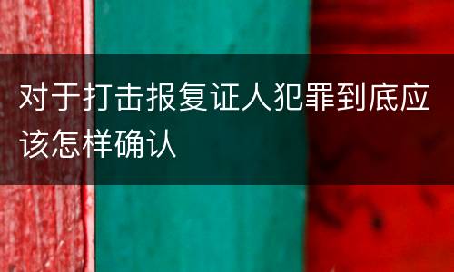 对于打击报复证人犯罪到底应该怎样确认