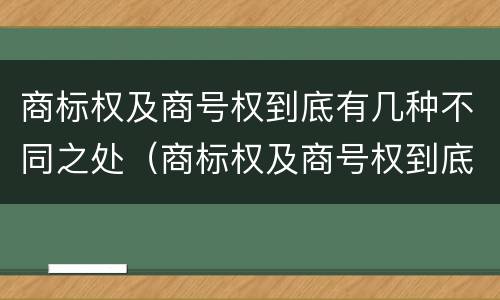 商标权及商号权到底有几种不同之处（商标权及商号权到底有几种不同之处）