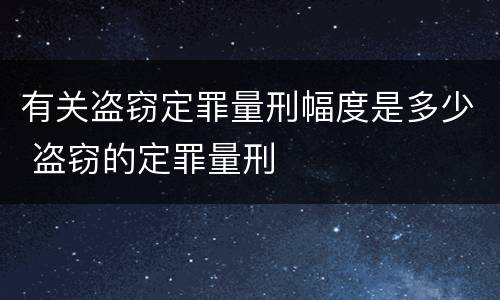 有关盗窃定罪量刑幅度是多少 盗窃的定罪量刑