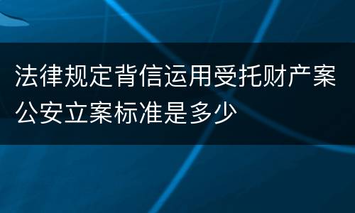 法律规定背信运用受托财产案公安立案标准是多少