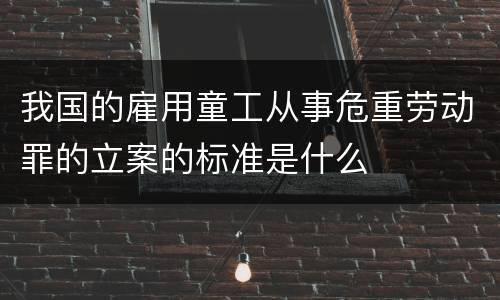 我国的雇用童工从事危重劳动罪的立案的标准是什么