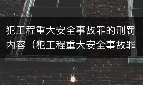 犯工程重大安全事故罪的刑罚内容（犯工程重大安全事故罪的刑罚内容是什么）