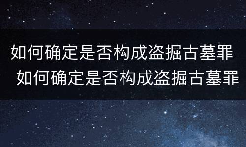 如何确定是否构成盗掘古墓罪 如何确定是否构成盗掘古墓罪