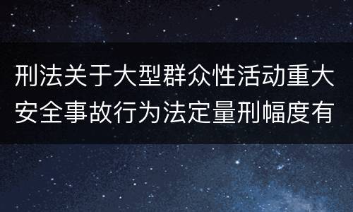 刑法关于大型群众性活动重大安全事故行为法定量刑幅度有哪些