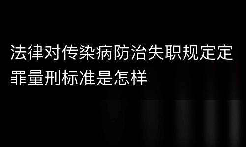 法律对传染病防治失职规定定罪量刑标准是怎样