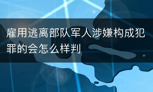 雇用逃离部队军人涉嫌构成犯罪的会怎么样判