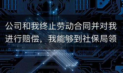 公司和我终止劳动合同并对我进行赔偿，我能够到社保局领失业保险吗