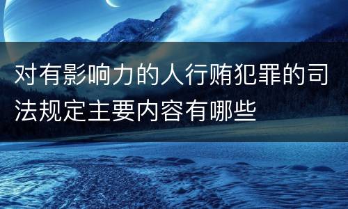 对有影响力的人行贿犯罪的司法规定主要内容有哪些