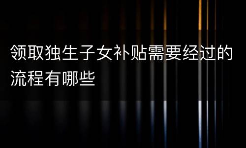 领取独生子女补贴需要经过的流程有哪些