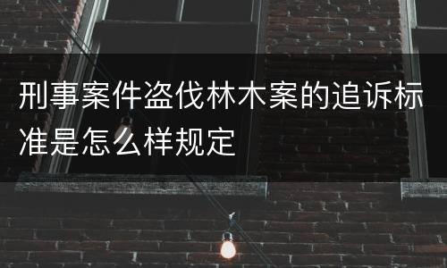 刑事案件盗伐林木案的追诉标准是怎么样规定