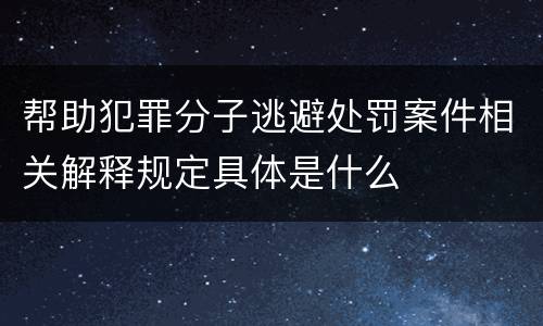 帮助犯罪分子逃避处罚案件相关解释规定具体是什么