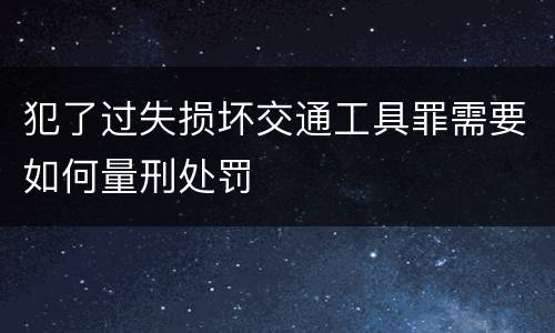 犯了过失损坏交通工具罪需要如何量刑处罚