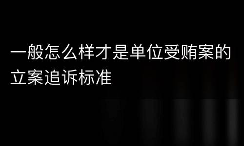 一般怎么样才是单位受贿案的立案追诉标准