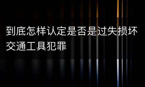 到底怎样认定是否是过失损坏交通工具犯罪