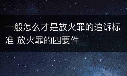 一般怎么才是放火罪的追诉标准 放火罪的四要件