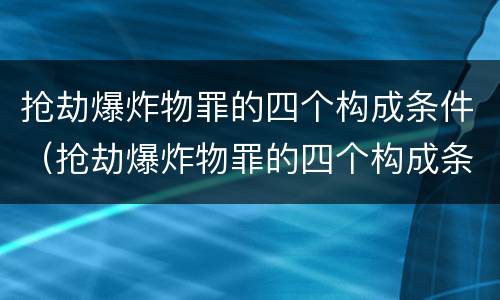 抢劫爆炸物罪的四个构成条件（抢劫爆炸物罪的四个构成条件是什么）