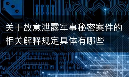 关于故意泄露军事秘密案件的相关解释规定具体有哪些